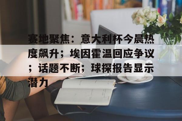 mk电竞入口 -包含赛地聚焦：意大利杯今晨热度飙升；埃因霍温回应争议；话题不断；球探报告显示潜力的词条