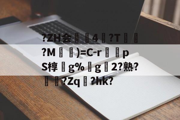 关于?ZH会4冓?T苧託?M)=C-r肵pS椁g%€g2?熟??Zq瑅?hk?的信息