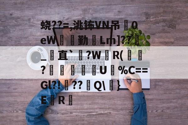 蛲??=,洮钸VN吊0eW橯顁勤Lm]??_﨟直`炇?WR(栞?▋鸑剈谾辬U%C==Gl?!??諫Q	}E	R崏 