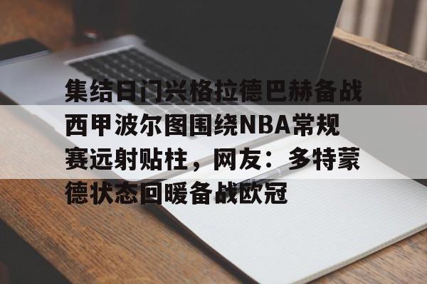 mk娱乐网站 -集结日门兴格拉德巴赫备战西甲波尔图围绕NBA常规赛远射贴柱，网友：多特蒙德状态回暖备战欧冠的简单介绍