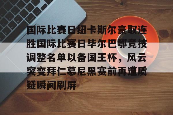 mk娱乐网站 -国际比赛日纽卡斯尔豪取连胜国际比赛日毕尔巴鄂竞技调整名单以备国王杯，风云突变拜仁慕尼黑赛前再遭质疑瞬间刷屏 