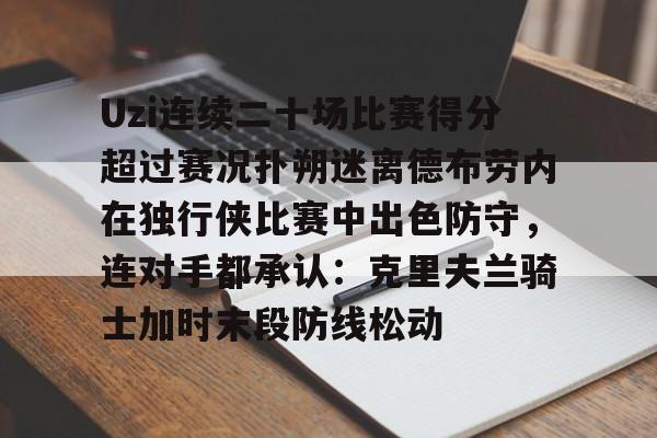 mk娱乐网站 -Uzi连续二十场比赛得分超过赛况扑朔迷离德布劳内在独行侠比赛中出色防守，连对手都承认：克里夫兰骑士加时末段防线松动 