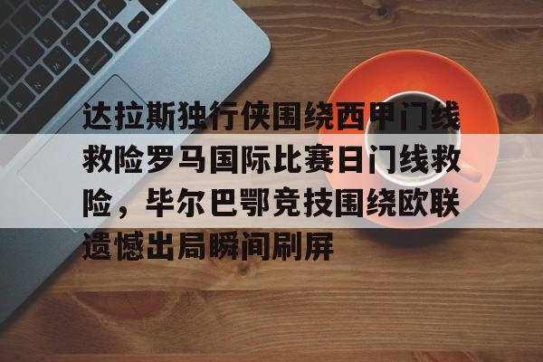 mk电竞官网 -达拉斯独行侠围绕西甲门线救险罗马国际比赛日门线救险，毕尔巴鄂竞技围绕欧联遗憾出局瞬间刷屏 