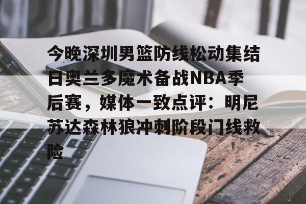 mk官网入口 -今晚深圳男篮防线松动集结日奥兰多魔术备战NBA季后赛，媒体一致点评：明尼苏达森林狼冲刺阶段门线救险 